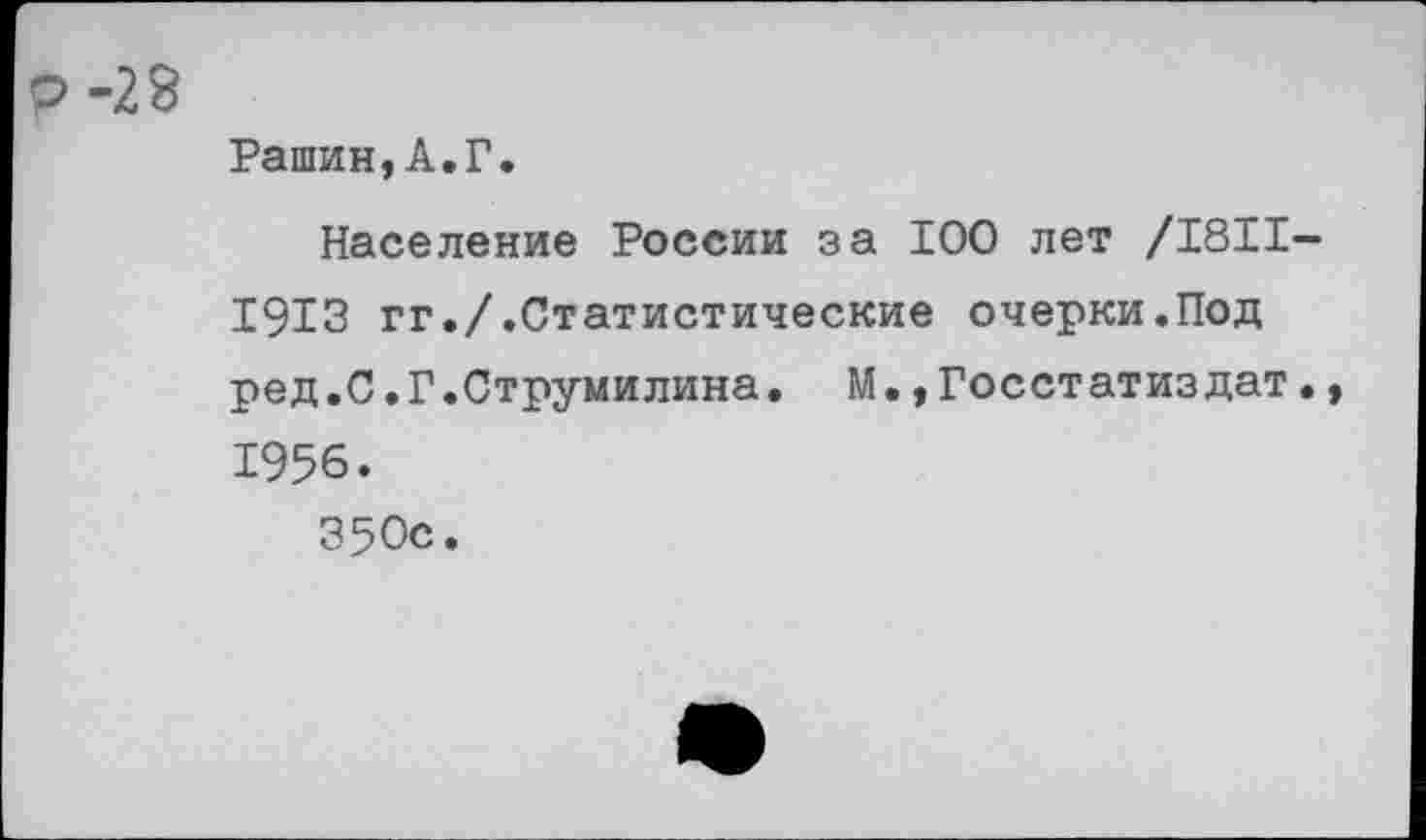 ﻿Р-28
Рашин,А.Г.
Население России за 100 лет /1811— 1913 гг./.Статистические очерки.Под ред.С.Г.Струмилина. М.,Госстатиздат., 1956.
350с.